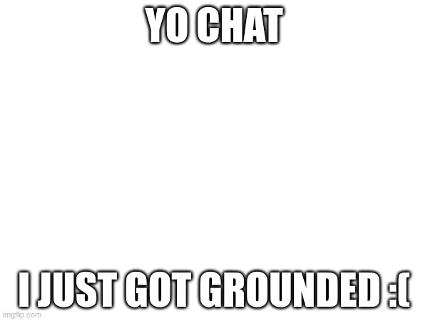 YO CHAT; I JUST GOT GROUNDED :( | made w/ Imgflip meme maker