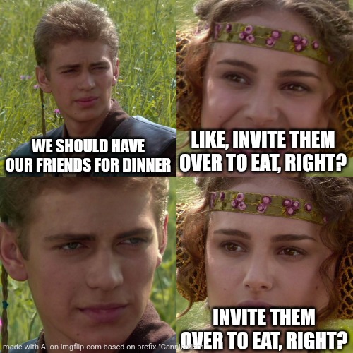 Anakin Padme 4 Panel | WE SHOULD HAVE OUR FRIENDS FOR DINNER; LIKE, INVITE THEM OVER TO EAT, RIGHT? INVITE THEM OVER TO EAT, RIGHT? | image tagged in anakin padme 4 panel | made w/ Imgflip meme maker