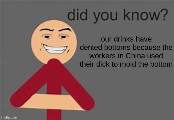 true fact | our drinks have dented bottoms because the workers in China used their dick to mold the bottom | image tagged in asian,dark humor | made w/ Imgflip meme maker