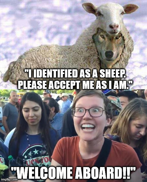 Idiocy | "I IDENTIFIED AS A SHEEP. PLEASE ACCEPT ME AS I AM."; "WELCOME ABOARD!!" | image tagged in happy liberal,memes,politics | made w/ Imgflip meme maker