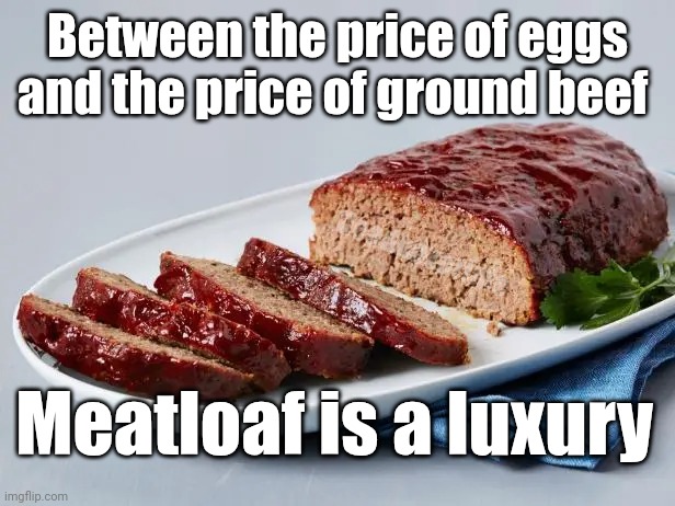 Alternate universe | Between the price of eggs and the price of ground beef; deadboxprime; Meatloaf is a luxury | image tagged in luxury meat products | made w/ Imgflip meme maker