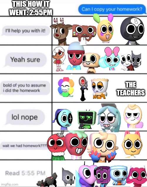 Will dandys world characters let copy the homework | THIS HOW IT WENT: 2:55PM; THE TEACHERS | image tagged in dandys world,hey can i copy your homework,lets see if they let me | made w/ Imgflip meme maker