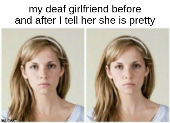 why is there no reaction | my deaf girlfriend before and after I tell her she is pretty | image tagged in girlfriend | made w/ Imgflip meme maker