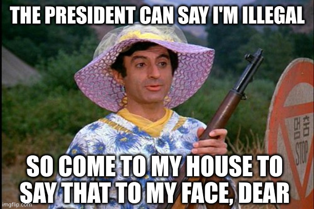 Transgender folk let's stand our ground! | THE PRESIDENT CAN SAY I'M ILLEGAL; SO COME TO MY HOUSE TO SAY THAT TO MY FACE, DEAR | image tagged in mash transgender,memes,stand your ground,transphobic,transgender,donald trump | made w/ Imgflip meme maker