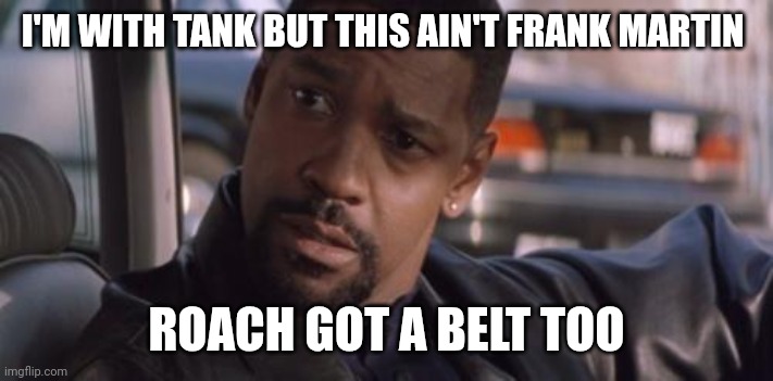 Denzel Training Day | I'M WITH TANK BUT THIS AIN'T FRANK MARTIN; ROACH GOT A BELT TOO | image tagged in denzel training day | made w/ Imgflip meme maker