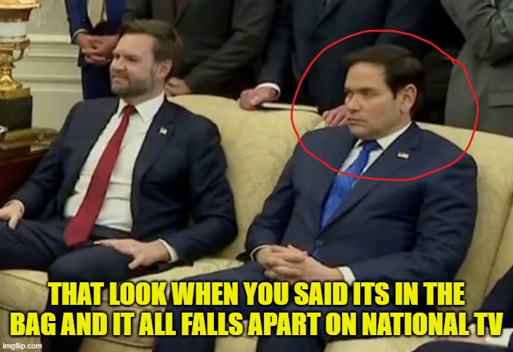 Its in the BAG | THAT LOOK WHEN YOU SAID ITS IN THE BAG AND IT ALL FALLS APART ON NATIONAL TV | image tagged in marco rubio,ukraine,white house,trump,maga,russia | made w/ Imgflip meme maker