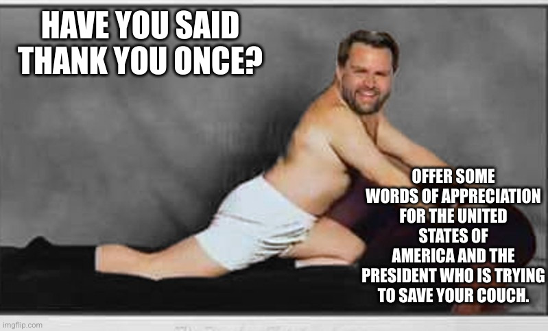 Vance's Freudian slip | HAVE YOU SAID THANK YOU ONCE? OFFER SOME WORDS OF APPRECIATION FOR THE UNITED STATES OF AMERICA AND THE PRESIDENT WHO IS TRYING TO SAVE YOUR COUCH. | image tagged in vance,vice-president,russo-ukrainian war,donald trump,casting couch,thank you mr helpful | made w/ Imgflip meme maker