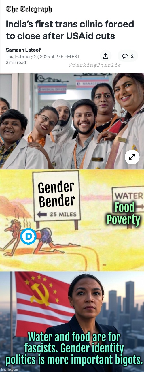 Talk about priorities! | @darking2jarlie; Gender Bender; Food Poverty; Water and food are for fascists. Gender identity politics is more important bigots. | image tagged in water 1/4 mile,supreme leader aoc,democrats,liberal logic,transgender,india | made w/ Imgflip meme maker