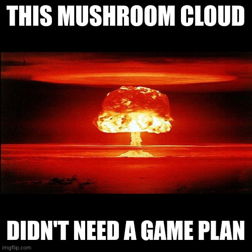 There is no one left to scapegoat after Nuclear Armageddon | THIS MUSHROOM CLOUD; DIDN'T NEED A GAME PLAN | image tagged in mushroom cloud,memes,end of history,nuclear war,special kind of stupid,whoops | made w/ Imgflip meme maker