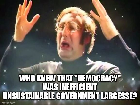 Mind Blown | WHO KNEW THAT "DEMOCRACY" WAS INEFFICIENT UNSUSTAINABLE GOVERNMENT LARGESSE? | image tagged in mind blown | made w/ Imgflip meme maker