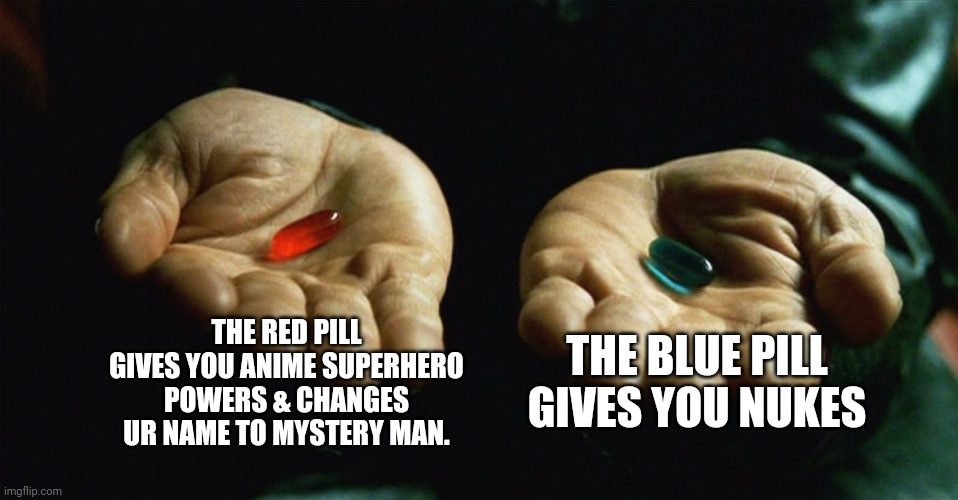 You may choose. | THE RED PILL GIVES YOU ANIME SUPERHERO POWERS & CHANGES UR NAME TO MYSTERY MAN. THE BLUE PILL GIVES YOU NUKES | image tagged in red pill blue pill,choose wisely,or get hit by yo goguardian | made w/ Imgflip meme maker