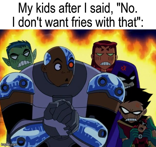 Another wonderful day at the Drive Thru | My kids after I said, "No. I don't want fries with that": | image tagged in memes,funny,food,relatable,teen titans | made w/ Imgflip meme maker