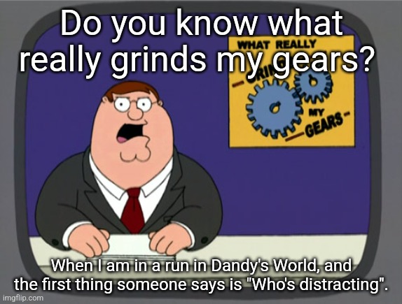 Distractors have ruined the meta of Dandys World | Do you know what really grinds my gears? When I am in a run in Dandy's World, and the first thing someone says is "Who's distracting". | image tagged in memes,peter griffin news,funny,funny memes,roblox,roblox meme | made w/ Imgflip meme maker