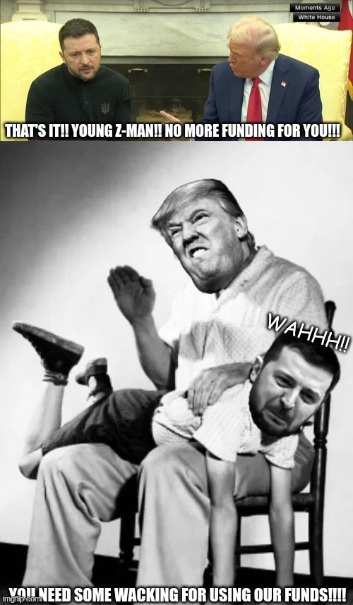 Papa Trump getting on the Z-man | THAT'S IT!! YOUNG Z-MAN!! NO MORE FUNDING FOR YOU!!! WAHHH!! YOU NEED SOME WACKING FOR USING OUR FUNDS!!!! | image tagged in donald trump,zelenskyy,ukraine,wasteful spending | made w/ Imgflip meme maker