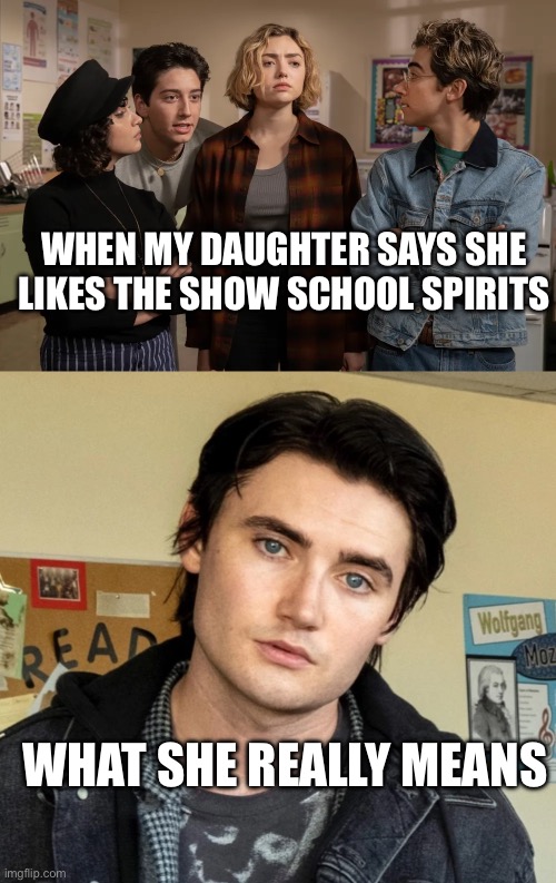 School spirits | WHEN MY DAUGHTER SAYS SHE LIKES THE SHOW SCHOOL SPIRITS; WHAT SHE REALLY MEANS | image tagged in school meme | made w/ Imgflip meme maker