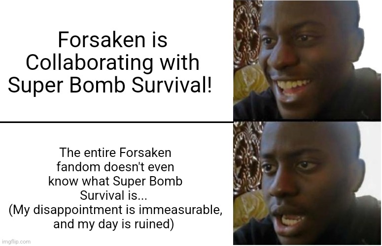 Personal attack towards Forsaken and it's fan base, because Forsaken sucks ass | Forsaken is Collaborating with Super Bomb Survival! The entire Forsaken fandom doesn't even know what Super Bomb Survival is... 
(My disappointment is immeasurable, and my day is ruined) | image tagged in disappointed black guy,memes,roblox,roblox meme,funny,funny memes | made w/ Imgflip meme maker