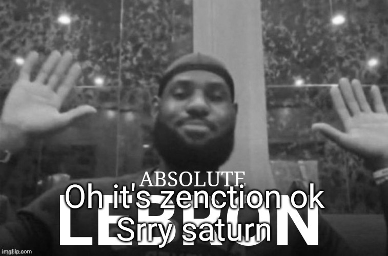 Ok now FUCK ZENCTION RAHH | Oh it's zenction ok
Srry saturn | image tagged in absolute lebron | made w/ Imgflip meme maker