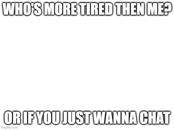 Who's more tired? | WHO'S MORE TIRED THEN ME? OR IF YOU JUST WANNA CHAT | made w/ Imgflip meme maker