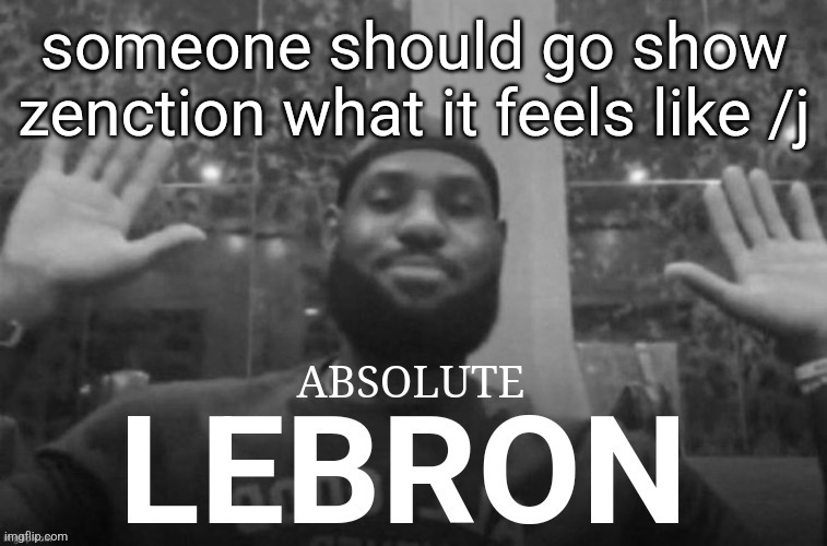 Absolute Lebron | someone should go show zenction what it feels like /j | image tagged in absolute lebron | made w/ Imgflip meme maker