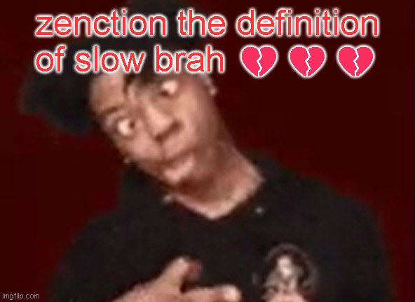 ishowgeeked | zenction the definition of slow brah 💔💔💔 | image tagged in ishowgeeked | made w/ Imgflip meme maker