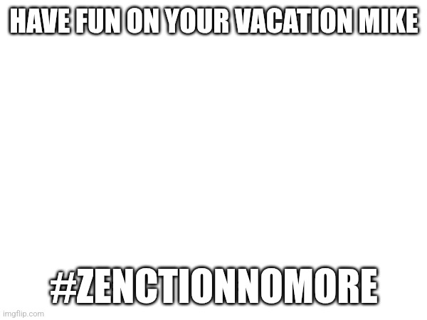 we got his ass banned lolo | HAVE FUN ON YOUR VACATION MIKE; #ZENCTIONNOMORE | made w/ Imgflip meme maker