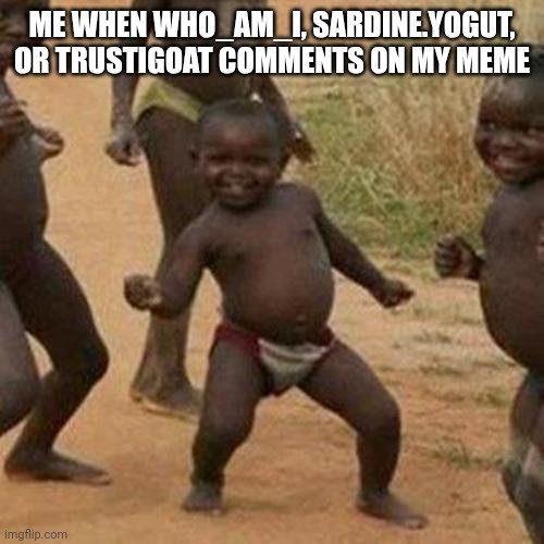 Third World Success Kid | ME WHEN WHO_AM_I, SARDINE.YOGUT, OR TRUSTIGOAT COMMENTS ON MY MEME | image tagged in memes,third world success kid | made w/ Imgflip meme maker