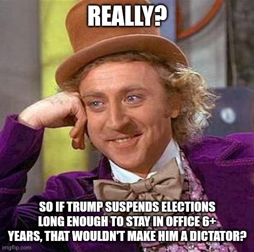 Creepy Condescending Wonka Meme | REALLY? SO IF TRUMP SUSPENDS ELECTIONS LONG ENOUGH TO STAY IN OFFICE 6+ YEARS, THAT WOULDN'T MAKE HIM A DICTATOR? | image tagged in memes,creepy condescending wonka | made w/ Imgflip meme maker