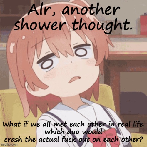 anime girl | Alr, another shower thought. What if we all met each other in real life.
which duo would crash the actual fuck out on each other? | image tagged in anime girl | made w/ Imgflip meme maker