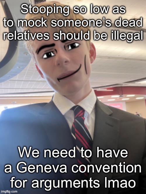 Virian man face 3 | Stooping so low as to mock someone’s dead relatives should be illegal; We need to have a Geneva convention for arguments lmao | image tagged in virian man face 3 | made w/ Imgflip meme maker