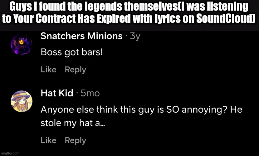 My only wish for the song was that they didn't just suddenly turn Snatcher into a YouTuber at the last second.. I'll explain to  | Guys I found the legends themselves(I was listening to Your Contract Has Expired with lyrics on SoundCloud) | image tagged in you hat wearing child | made w/ Imgflip meme maker