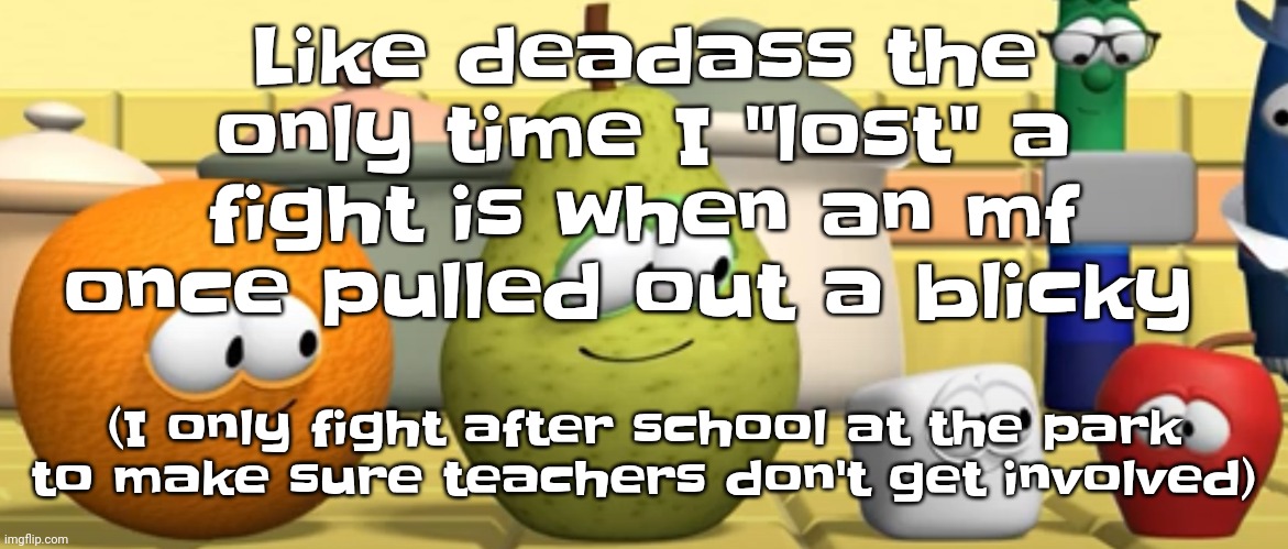 Also, school "fight club" takes place in marathon Park during warm days, it happens when 2 kids argue too much | Like deadass the only time I "lost" a fight is when an mf once pulled out a blicky; (I only fight after school at the park to make sure teachers don't get involved) | image tagged in peak | made w/ Imgflip meme maker