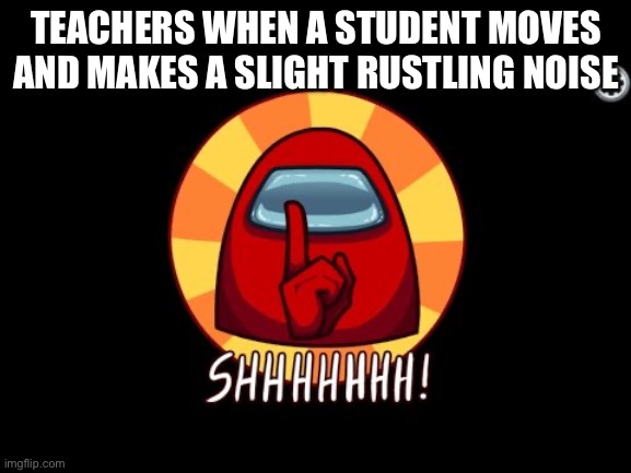 Among Us SHHHHHH | TEACHERS WHEN A STUDENT MOVES AND MAKES A SLIGHT RUSTLING NOISE | image tagged in among us shhhhhh | made w/ Imgflip meme maker