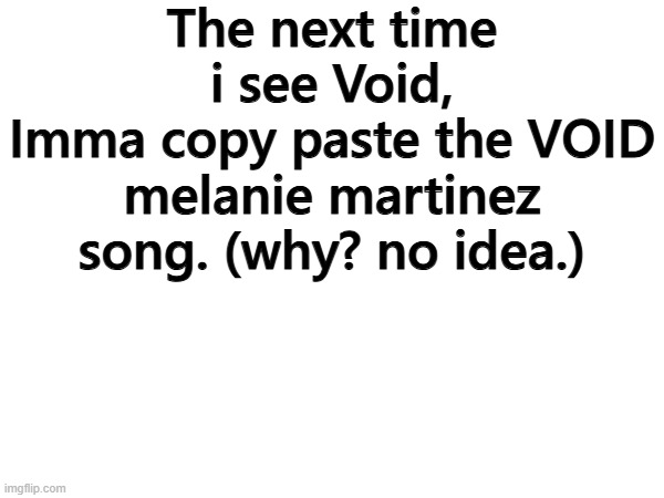 i might be joking, i might not. find out. ;) | The next time i see Void,
Imma copy paste the VOID melanie martinez song. (why? no idea.) | made w/ Imgflip meme maker