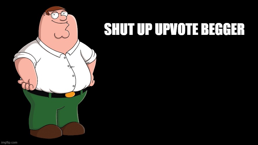 Peter Griffin explains | SHUT UP UPVOTE BEGGER | image tagged in peter griffin explains | made w/ Imgflip meme maker