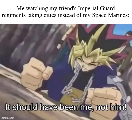 been a while, huh? | Me watching my friend's Imperial Guard regiments taking cities instead of my Space Marines: | image tagged in it should have been me not him | made w/ Imgflip meme maker