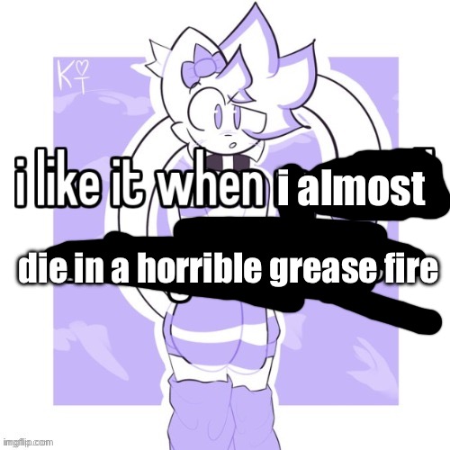 Grease fire | i almost; die in a horrible grease fire | image tagged in 3 | made w/ Imgflip meme maker