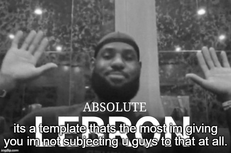 Absolute Lebron | its a template thats the most im giving you im not subjecting u guys to that at all. | image tagged in absolute lebron | made w/ Imgflip meme maker