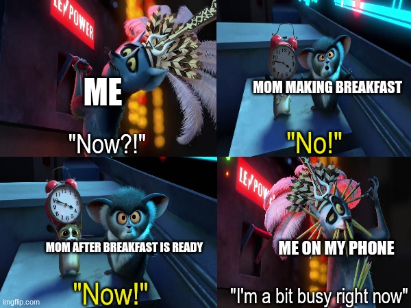 Morning tradition | ME; MOM MAKING BREAKFAST; "No!"; "Now?!"; MOM AFTER BREAKFAST IS READY; ME ON MY PHONE; "Now!"; "I'm a bit busy right now" | image tagged in memes,funny,morning,food,relatable | made w/ Imgflip meme maker