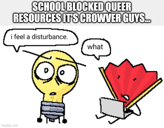 Great... | SCHOOL BLOCKED QUEER RESOURCES IT'S CROWVER GUYS... | image tagged in i feel a disturbance | made w/ Imgflip meme maker