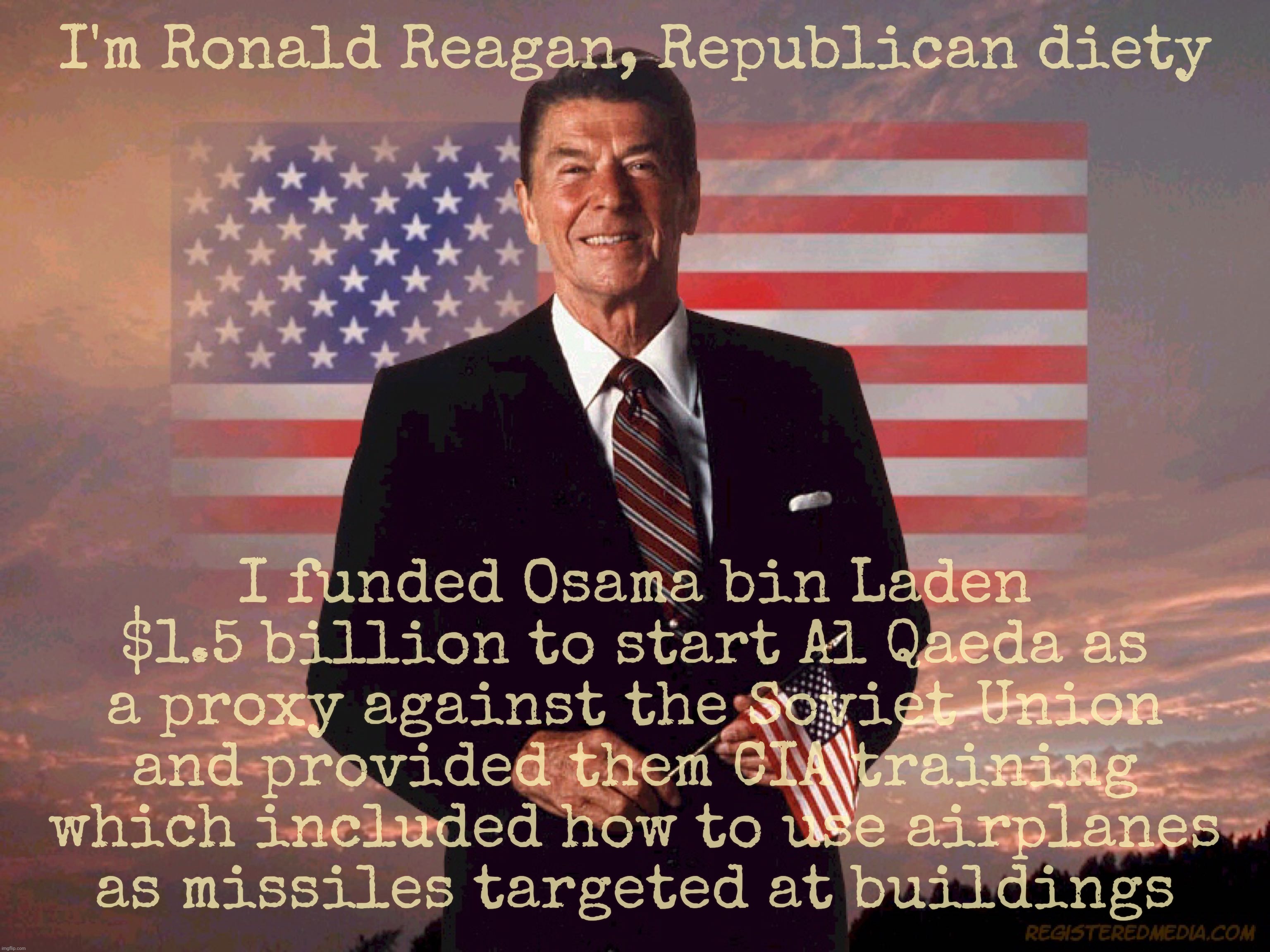 Ronald Reagan created Al Qaeda | I'm Ronald Reagan, Republican diety; I funded Osama bin Laden $1.5 billion to start Al Qaeda as
a proxy against the Soviet Union
and provided them CIA training
which included how to use airplanes
as missiles targeted at buildings | image tagged in ronald reagan,traitor,osama bin laden,al qaeda,reagan is responsible for al qaeda | made w/ Imgflip meme maker