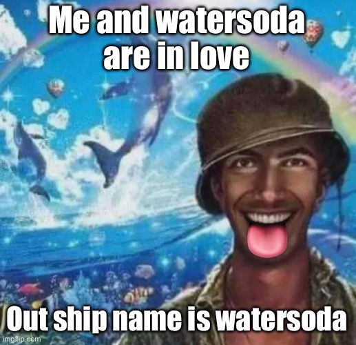 freaky 1000 yard symphony | Me and watersoda are in love; Out ship name is watersoda | image tagged in freaky 1000 yard symphony | made w/ Imgflip meme maker