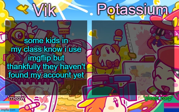 there is this one kid who knows about my account and even memechatted me but i haven't heard from him | some kids in my class know i use imgflip but thankfully they haven't found my account yet | image tagged in viktassium kirby template | made w/ Imgflip meme maker