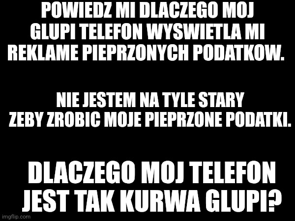 Sorry about the rant in Polish guys... | POWIEDZ MI DLACZEGO MOJ GLUPI TELEFON WYSWIETLA MI REKLAME PIEPRZONYCH PODATKOW. NIE JESTEM NA TYLE STARY ZEBY ZROBIC MOJE PIEPRZONE PODATKI. DLACZEGO MOJ TELEFON JEST TAK KURWA GLUPI? | image tagged in polish | made w/ Imgflip meme maker