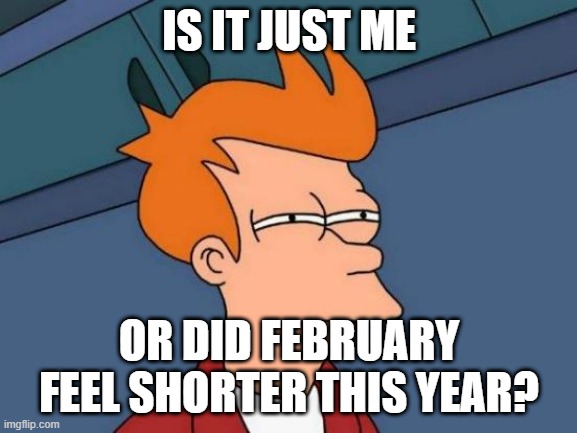 Tell me I'm not the only one | IS IT JUST ME; OR DID FEBRUARY FEEL SHORTER THIS YEAR? | image tagged in memes,futurama fry,funny memes | made w/ Imgflip meme maker