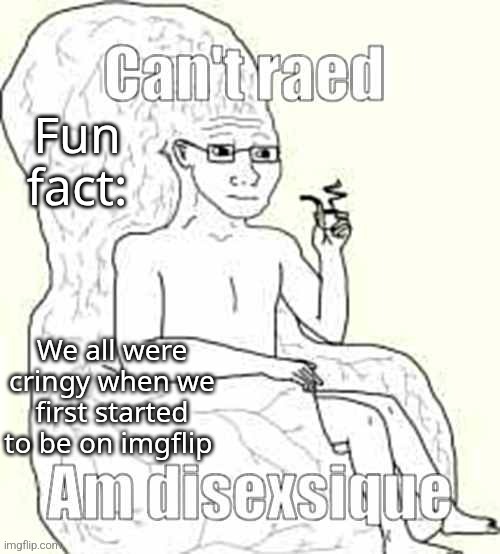 Can't raed | Fun fact:; We all were cringy when we first started to be on imgflip | image tagged in can't raed | made w/ Imgflip meme maker