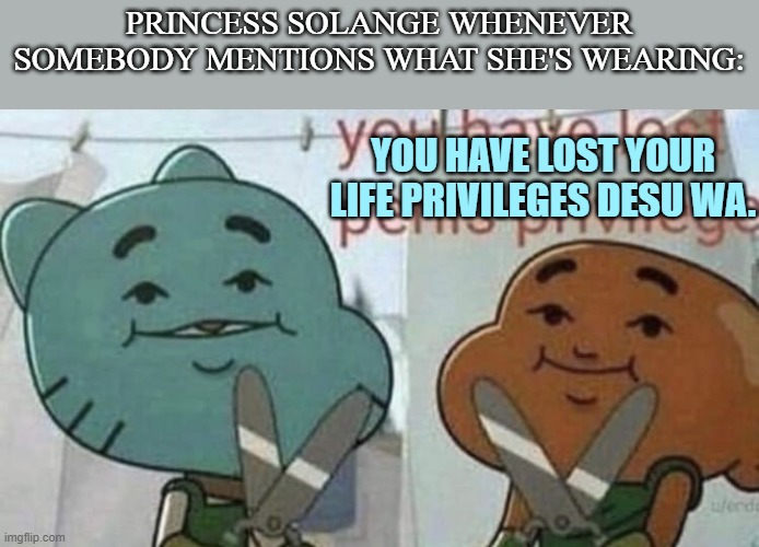 "You have lost your life privileges desu wa." - Solange, probably | PRINCESS SOLANGE WHENEVER SOMEBODY MENTIONS WHAT SHE'S WEARING:; YOU HAVE LOST YOUR LIFE PRIVILEGES DESU WA. | image tagged in you have lost p nis privilege,code of princess | made w/ Imgflip meme maker