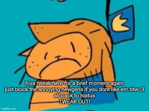 chomp | hiya tweak here for a brief moment again
just block the annoying newgens if you dont like em btw :3
alr back to hiatus
TWEAK OUT! | image tagged in chomp | made w/ Imgflip meme maker