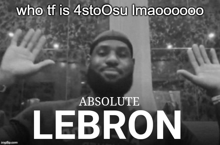 Absolute Lebron | who tf is 4stoOsu lmaoooooo | image tagged in absolute lebron | made w/ Imgflip meme maker