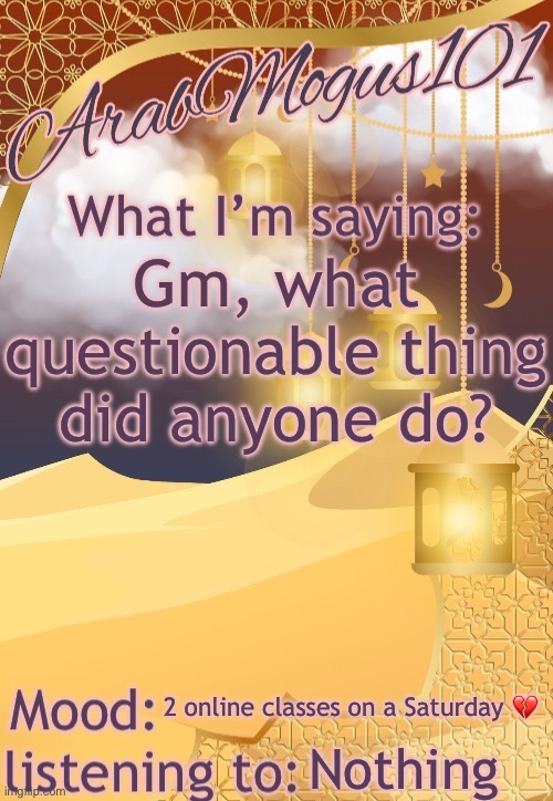 ArabMogus101 temp (thanks disco) | Gm, what questionable thing did anyone do? 2 online classes on a Saturday 💔; Nothing | image tagged in arabmongus101 temp made by disco | made w/ Imgflip meme maker