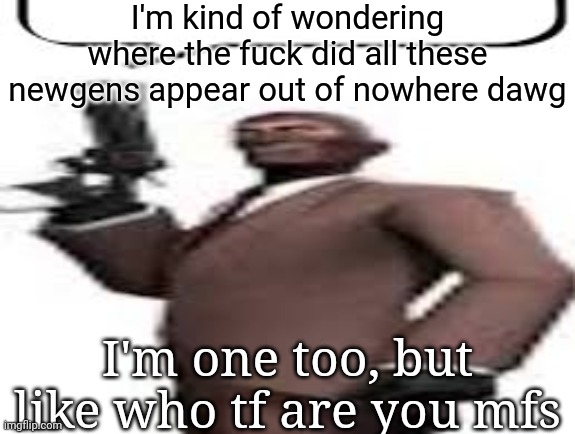 Tf2 spy | I'm kind of wondering where the fuck did all these newgens appear out of nowhere dawg; I'm one too, but like who tf are you mfs | image tagged in tf2 spy,msmg,memes | made w/ Imgflip meme maker